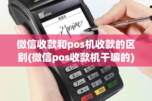 微信收款和pos机收款的区别(微信pos收款机干嘛的)
