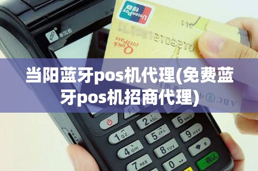 当阳蓝牙pos机代理(免费蓝牙pos机招商代理)