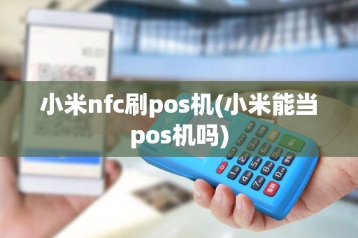 小米nfc刷pos机(小米能当pos机吗)