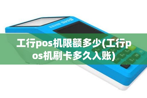 工行pos机限额多少(工行pos机刷卡多久入账)