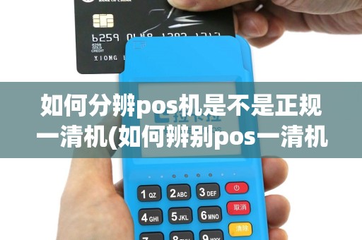 如何分辨pos机是不是正规一清机(如何辨别pos一清机)