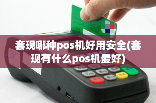 套现哪种pos机好用安全(套现有什么pos机最好)