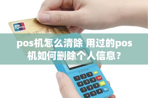 pos机怎么清除 用过的pos机如何删除个人信息？