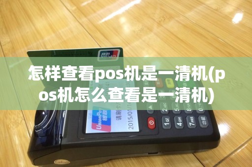 怎样查看pos机是一清机(pos机怎么查看是一清机)