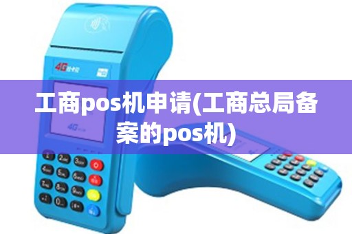 工商pos机申请(工商总局备案的pos机)