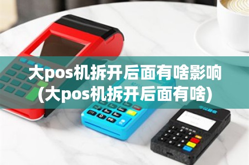 大pos机拆开后面有啥影响(大pos机拆开后面有啥)