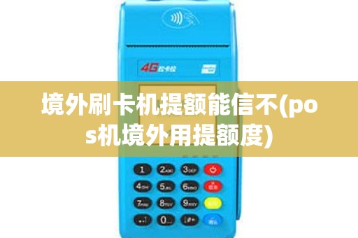 境外刷卡机提额能信不(pos机境外用提额度)