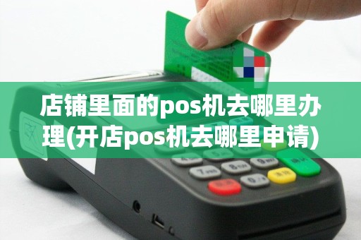 店铺里面的pos机去哪里办理(开店pos机去哪里申请)