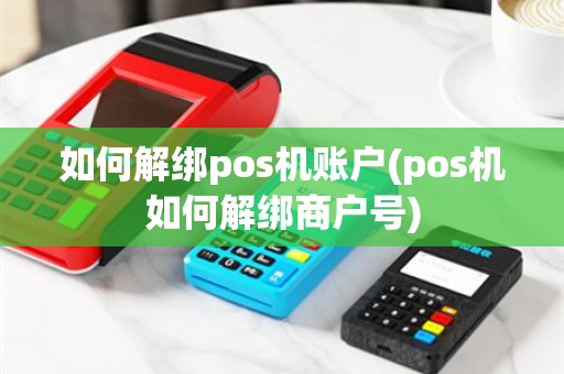 如何解绑pos机账户(pos机如何解绑商户号)