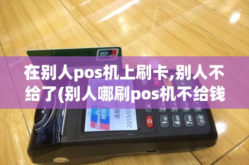在别人pos机上刷卡,别人不给了(别人哪刷pos机不给钱)