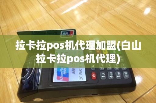 拉卡拉pos机代理加盟(白山拉卡拉pos机代理)