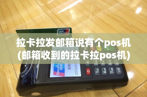 拉卡拉发邮箱说有个pos机(邮箱收到的拉卡拉pos机)