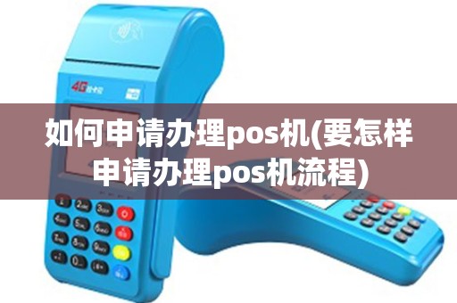 如何申请办理pos机(要怎样申请办理pos机流程)