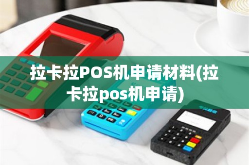 拉卡拉POS机申请材料(拉卡拉pos机申请)
