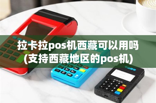 拉卡拉pos机西藏可以用吗(支持西藏地区的pos机)