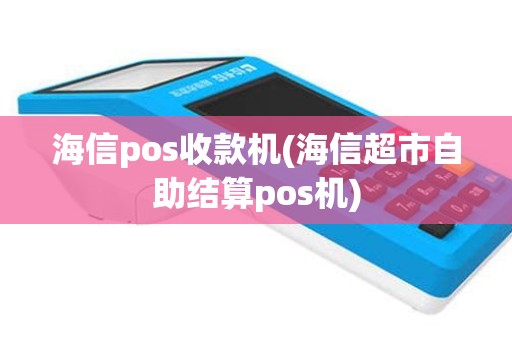 海信pos收款机(海信超市自助结算pos机)