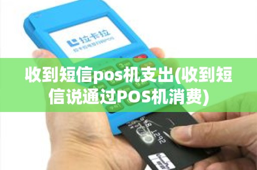 收到短信pos机支出(收到短信说通过POS机消费)