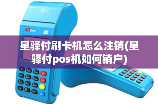 星驿付刷卡机怎么注销(星驿付pos机如何销户)