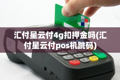 汇付星云付4g扣押金吗(汇付星云付pos机跳码)