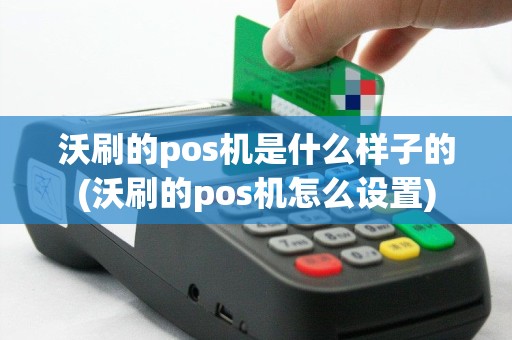 沃刷的pos机是什么样子的(沃刷的pos机怎么设置)