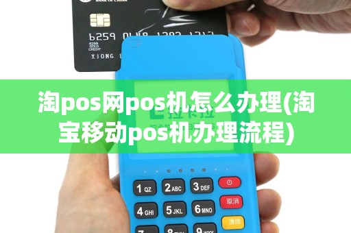 淘pos网pos机怎么办理(淘宝移动pos机办理流程)
