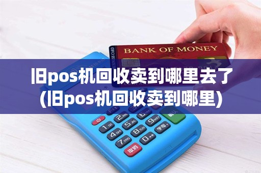 旧pos机回收卖到哪里去了(旧pos机回收卖到哪里)