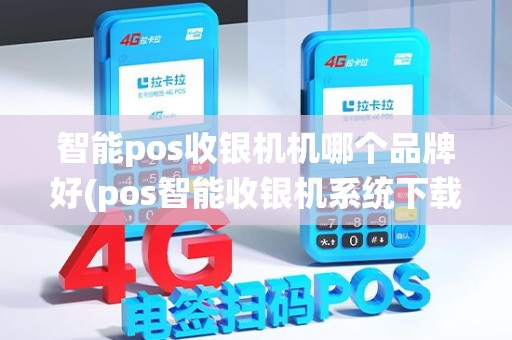 智能pos收银机机哪个品牌好(pos智能收银机系统下载)