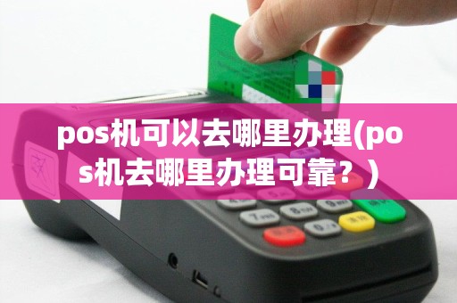 pos机可以去哪里办理(pos机去哪里办理可靠？)