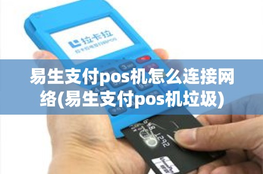 易生支付pos机怎么连接网络(易生支付pos机垃圾)