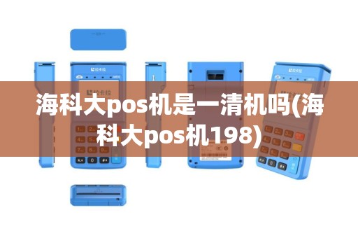 海科大pos机是一清机吗(海科大pos机198)
