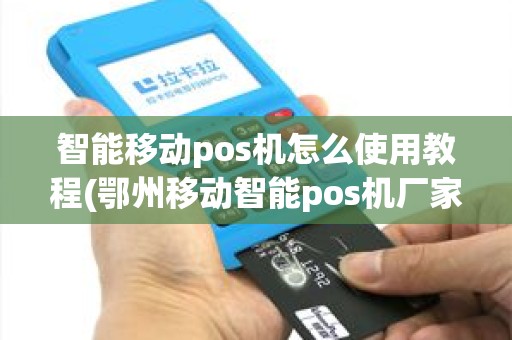 智能移动pos机怎么使用教程(鄂州移动智能pos机厂家代理)