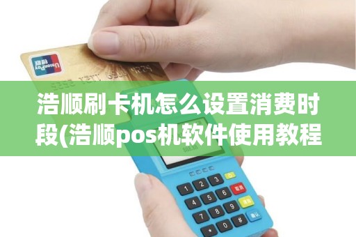 浩顺刷卡机怎么设置消费时段(浩顺pos机软件使用教程)