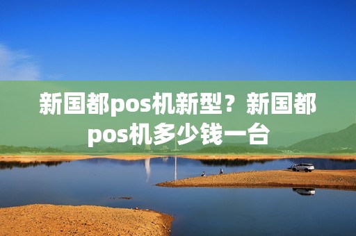 新国都pos机新型？新国都pos机多少钱一台