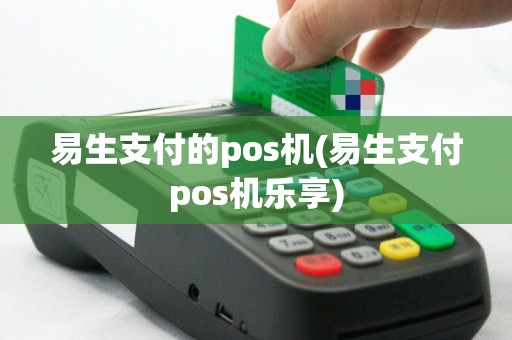 易生支付的pos机(易生支付pos机乐享)