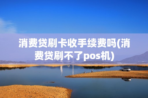 消费贷刷卡收手续费吗(消费贷刷不了pos机)