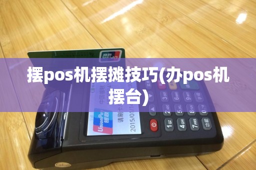 摆pos机摆摊技巧(办pos机摆台)