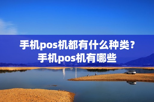 手机pos机都有什么种类？手机pos机有哪些