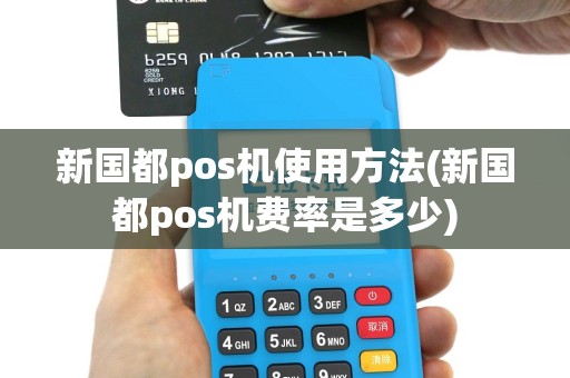 新国都pos机使用方法(新国都pos机费率是多少)