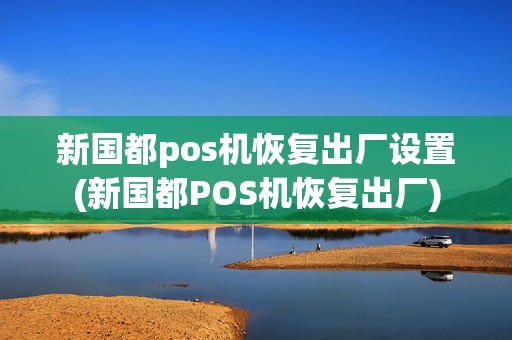 新国都pos机恢复出厂设置(新国都POS机恢复出厂)