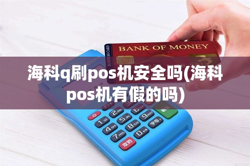 海科q刷pos机安全吗(海科pos机有假的吗)