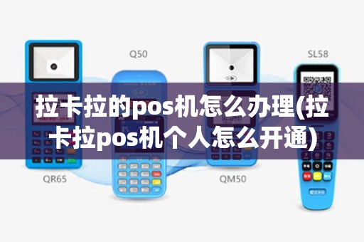 拉卡拉的pos机怎么办理(拉卡拉pos机个人怎么开通)