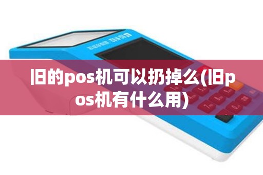 旧的pos机可以扔掉么(旧pos机有什么用)