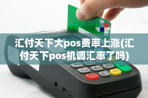 汇付天下大pos费率上涨(汇付天下pos机调汇率了吗)