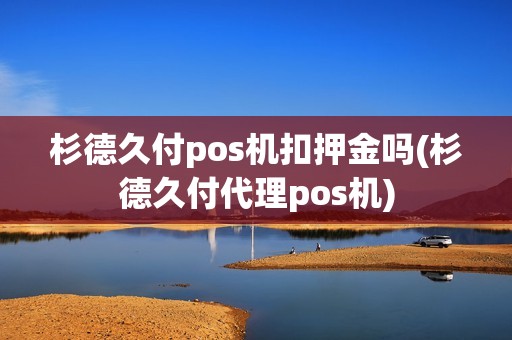 杉德久付pos机扣押金吗(杉德久付代理pos机)