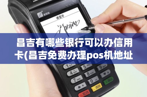昌吉有哪些银行可以办信用卡(昌吉免费办理pos机地址电话)