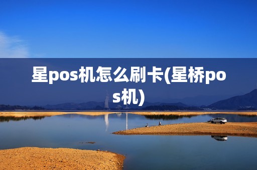 星pos机怎么刷卡(星桥pos机)