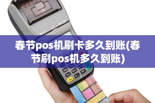 春节pos机刷卡多久到账(春节刷pos机多久到账)