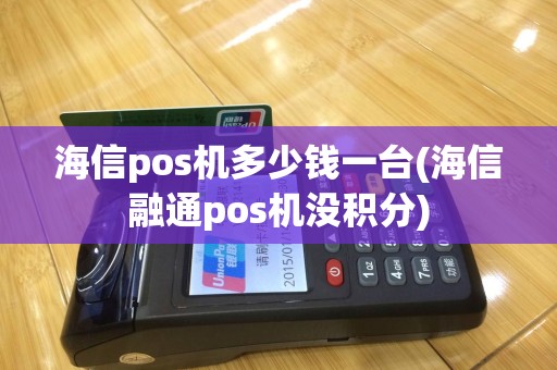 海信pos机多少钱一台(海信融通pos机没积分)