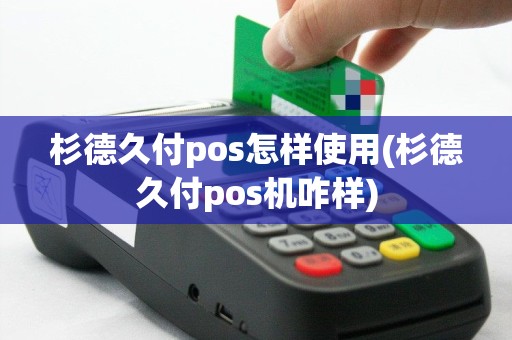 杉德久付pos怎样使用(杉德久付pos机咋样)