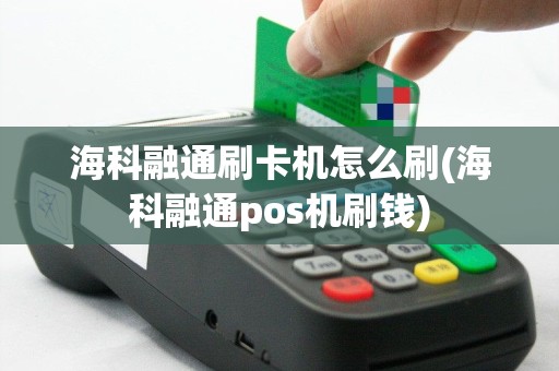 海科融通刷卡机怎么刷(海科融通pos机刷钱)
